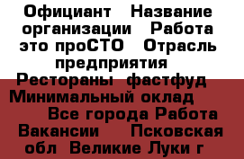 Официант › Название организации ­ Работа-это проСТО › Отрасль предприятия ­ Рестораны, фастфуд › Минимальный оклад ­ 30 000 - Все города Работа » Вакансии   . Псковская обл.,Великие Луки г.